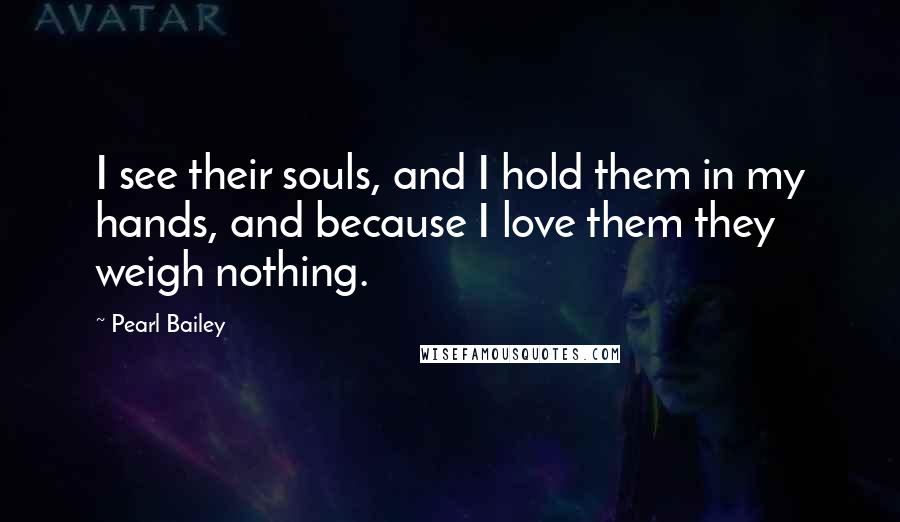 Pearl Bailey Quotes: I see their souls, and I hold them in my hands, and because I love them they weigh nothing.