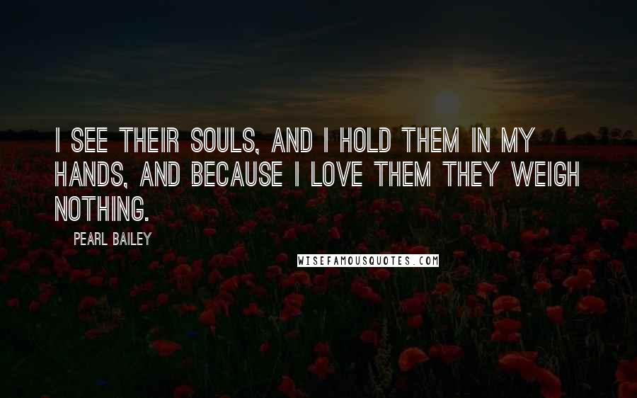 Pearl Bailey Quotes: I see their souls, and I hold them in my hands, and because I love them they weigh nothing.