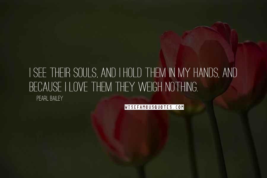 Pearl Bailey Quotes: I see their souls, and I hold them in my hands, and because I love them they weigh nothing.