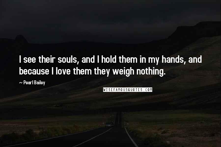 Pearl Bailey Quotes: I see their souls, and I hold them in my hands, and because I love them they weigh nothing.