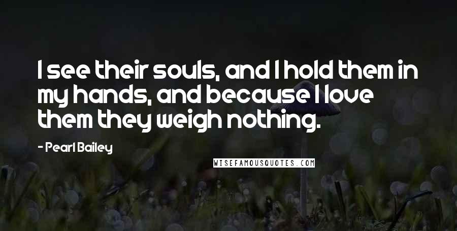 Pearl Bailey Quotes: I see their souls, and I hold them in my hands, and because I love them they weigh nothing.