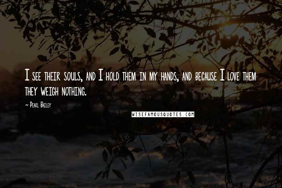 Pearl Bailey Quotes: I see their souls, and I hold them in my hands, and because I love them they weigh nothing.