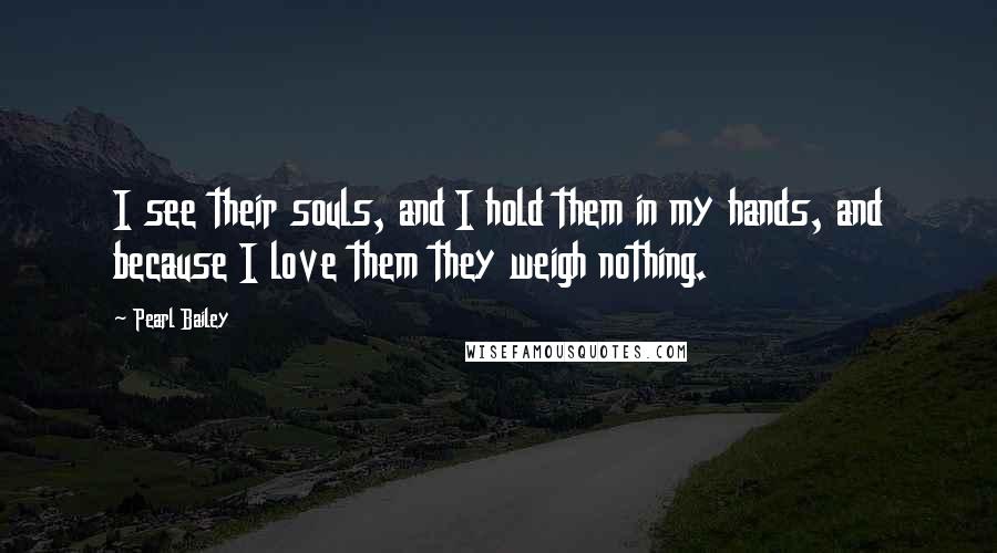 Pearl Bailey Quotes: I see their souls, and I hold them in my hands, and because I love them they weigh nothing.