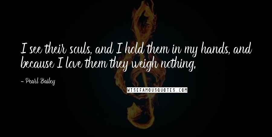 Pearl Bailey Quotes: I see their souls, and I hold them in my hands, and because I love them they weigh nothing.