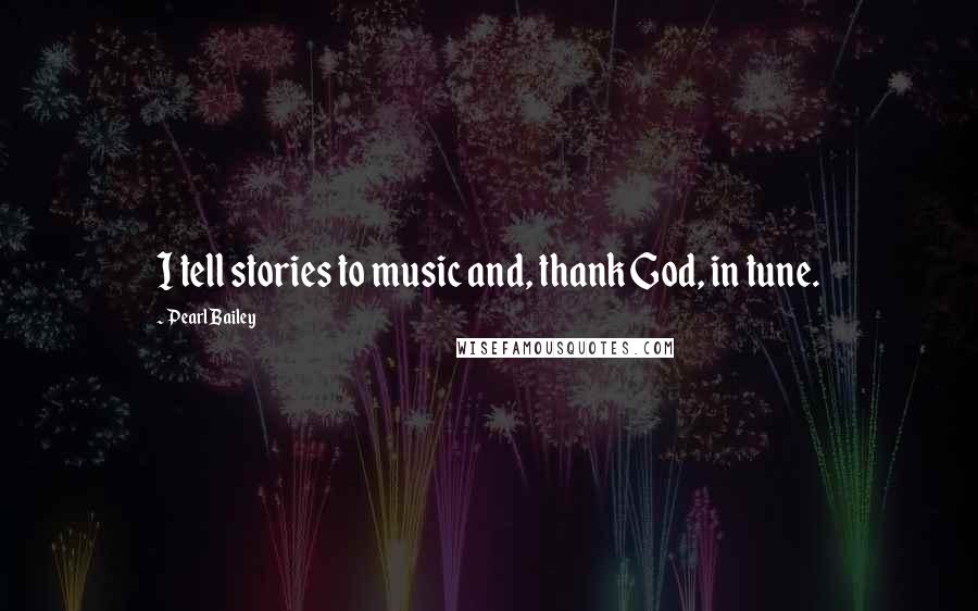 Pearl Bailey Quotes: I tell stories to music and, thank God, in tune.