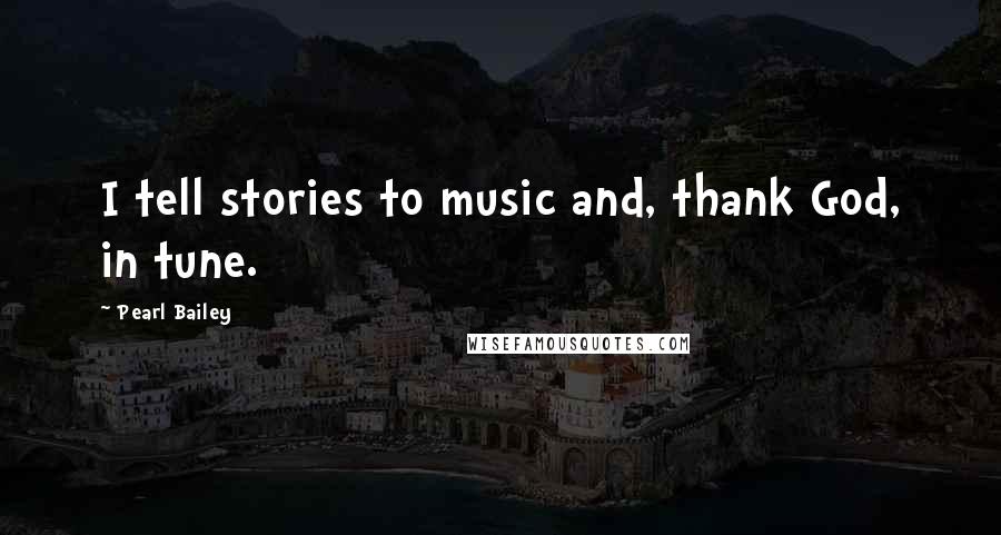 Pearl Bailey Quotes: I tell stories to music and, thank God, in tune.