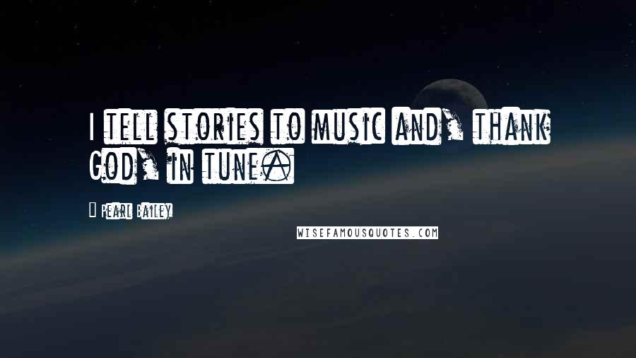 Pearl Bailey Quotes: I tell stories to music and, thank God, in tune.