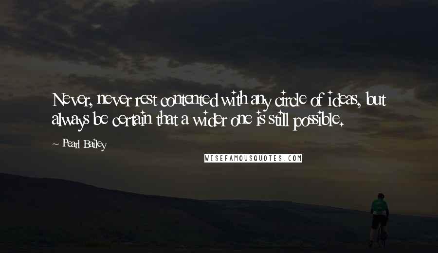 Pearl Bailey Quotes: Never, never rest contented with any circle of ideas, but always be certain that a wider one is still possible.