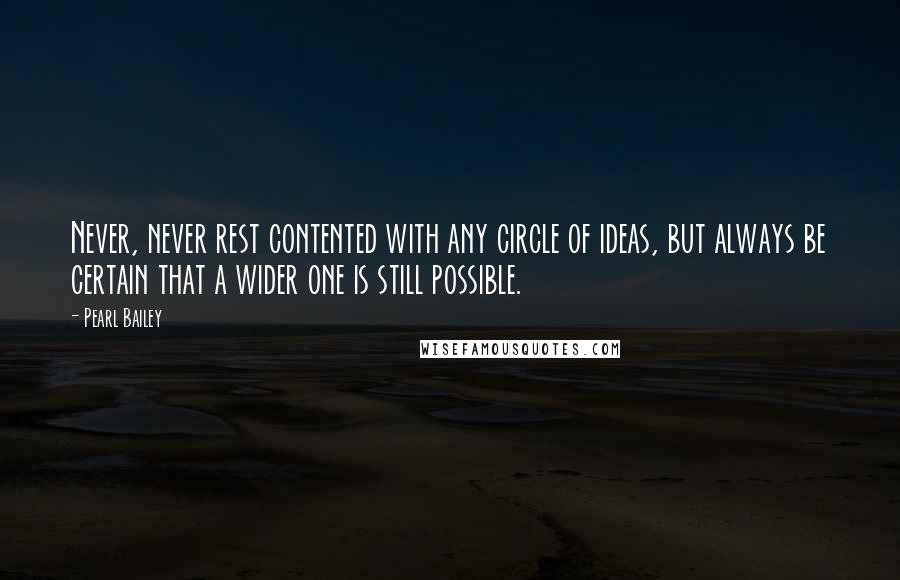 Pearl Bailey Quotes: Never, never rest contented with any circle of ideas, but always be certain that a wider one is still possible.