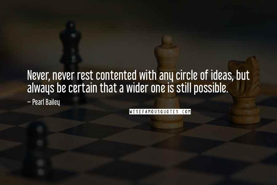 Pearl Bailey Quotes: Never, never rest contented with any circle of ideas, but always be certain that a wider one is still possible.