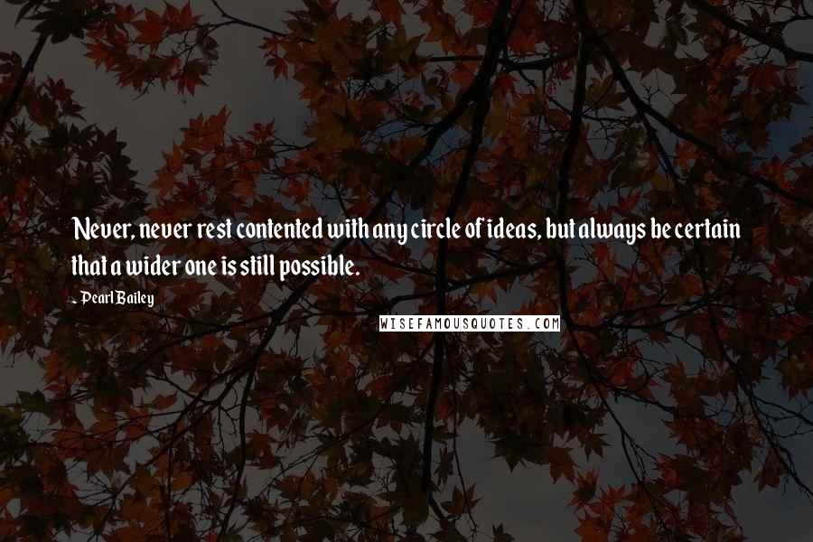 Pearl Bailey Quotes: Never, never rest contented with any circle of ideas, but always be certain that a wider one is still possible.