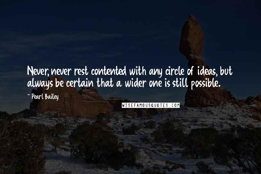 Pearl Bailey Quotes: Never, never rest contented with any circle of ideas, but always be certain that a wider one is still possible.