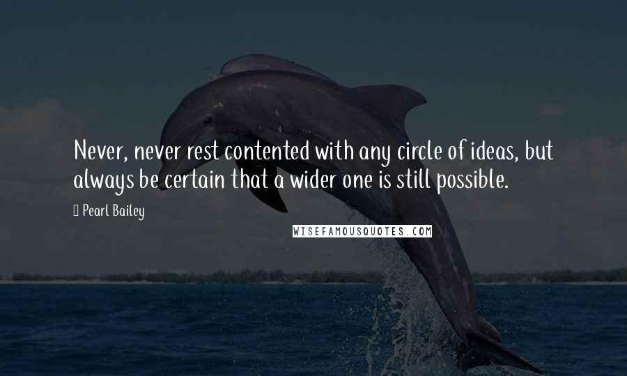 Pearl Bailey Quotes: Never, never rest contented with any circle of ideas, but always be certain that a wider one is still possible.