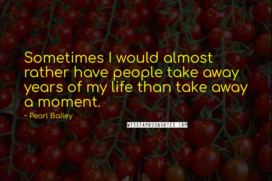 Pearl Bailey Quotes: Sometimes I would almost rather have people take away years of my life than take away a moment.