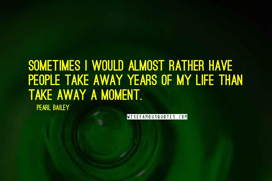 Pearl Bailey Quotes: Sometimes I would almost rather have people take away years of my life than take away a moment.