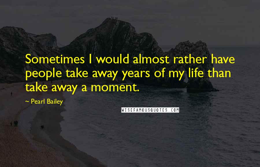 Pearl Bailey Quotes: Sometimes I would almost rather have people take away years of my life than take away a moment.