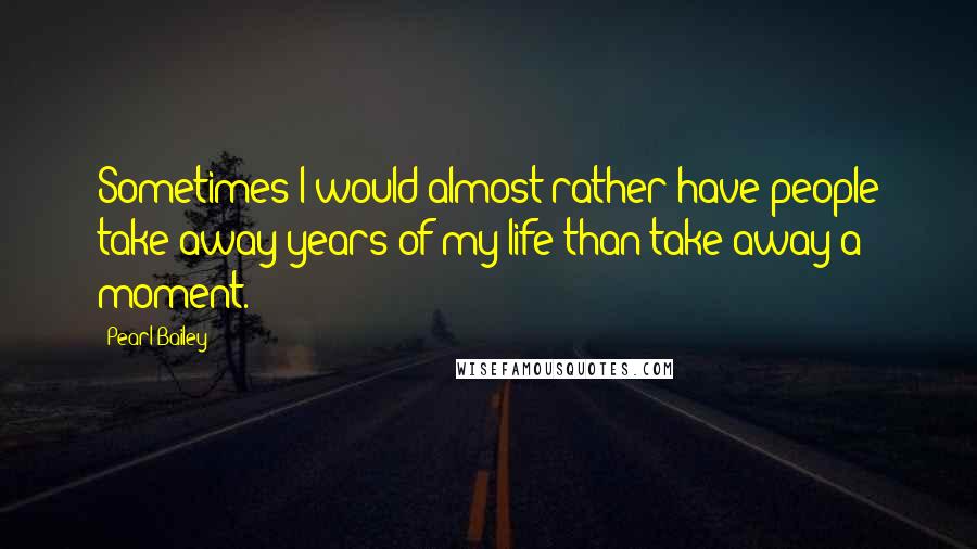 Pearl Bailey Quotes: Sometimes I would almost rather have people take away years of my life than take away a moment.