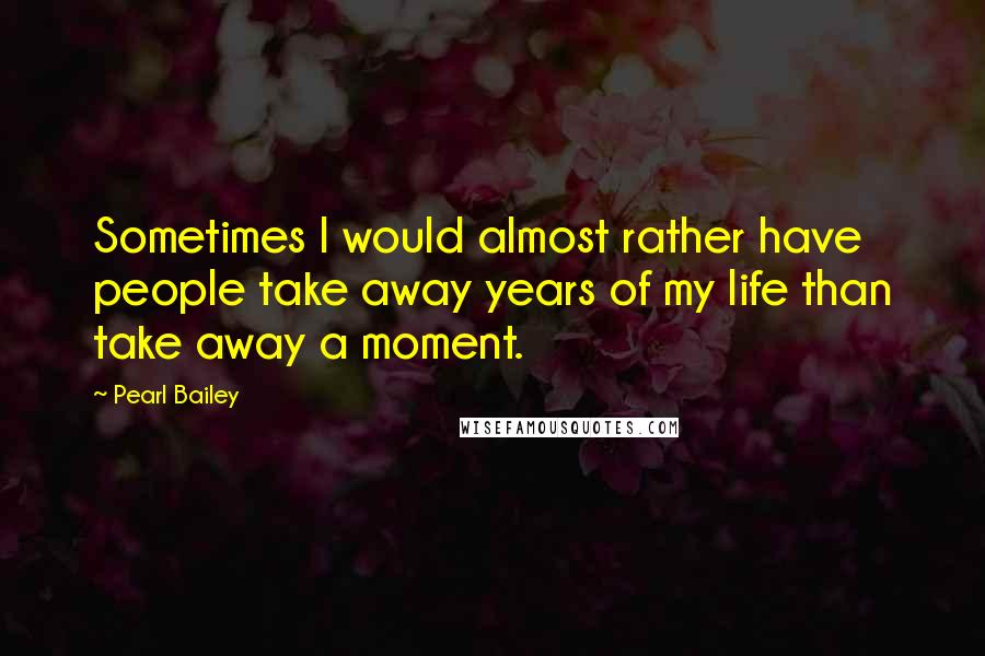 Pearl Bailey Quotes: Sometimes I would almost rather have people take away years of my life than take away a moment.