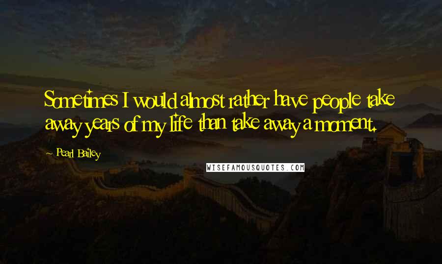 Pearl Bailey Quotes: Sometimes I would almost rather have people take away years of my life than take away a moment.