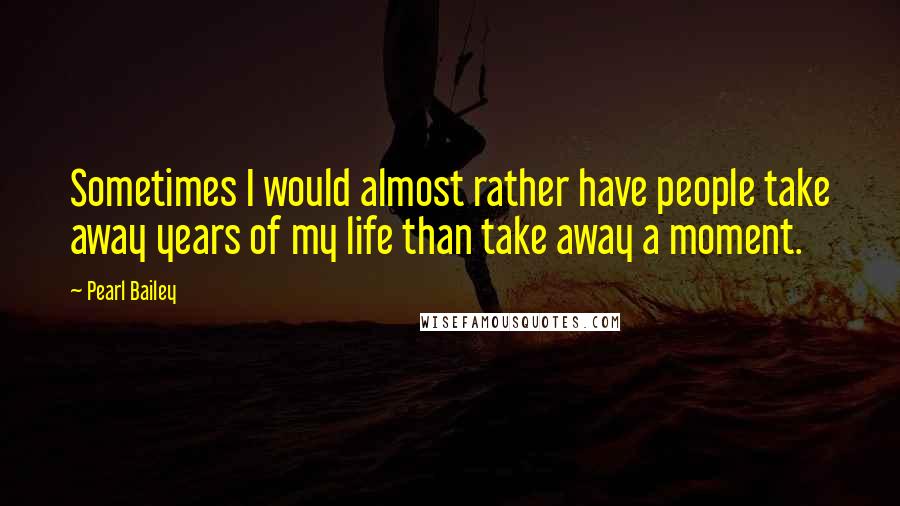 Pearl Bailey Quotes: Sometimes I would almost rather have people take away years of my life than take away a moment.