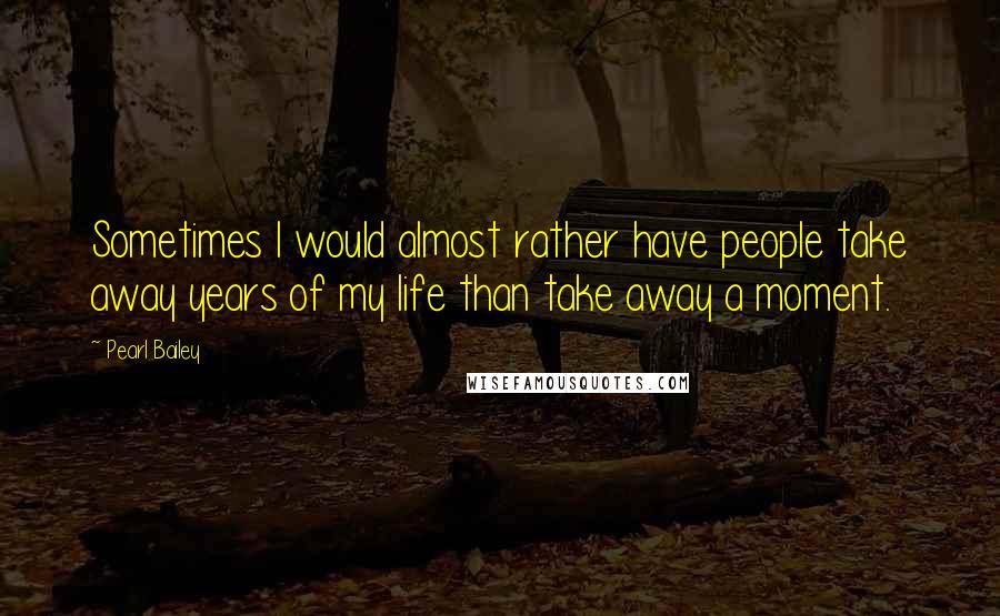 Pearl Bailey Quotes: Sometimes I would almost rather have people take away years of my life than take away a moment.