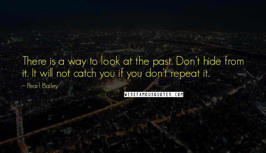 Pearl Bailey Quotes: There is a way to look at the past. Don't hide from it. It will not catch you if you don't repeat it.