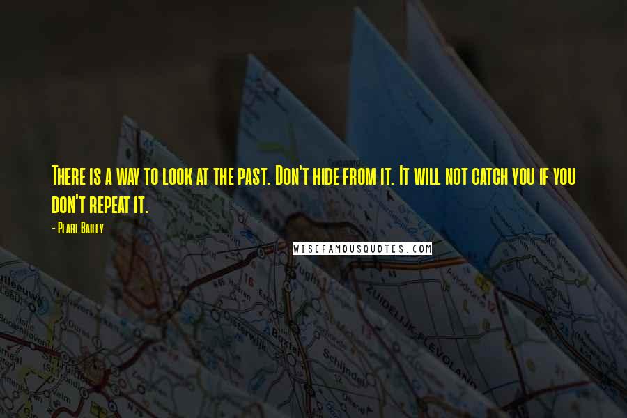 Pearl Bailey Quotes: There is a way to look at the past. Don't hide from it. It will not catch you if you don't repeat it.