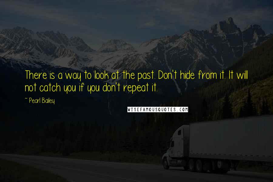 Pearl Bailey Quotes: There is a way to look at the past. Don't hide from it. It will not catch you if you don't repeat it.