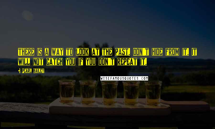 Pearl Bailey Quotes: There is a way to look at the past. Don't hide from it. It will not catch you if you don't repeat it.