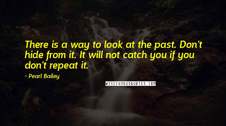 Pearl Bailey Quotes: There is a way to look at the past. Don't hide from it. It will not catch you if you don't repeat it.