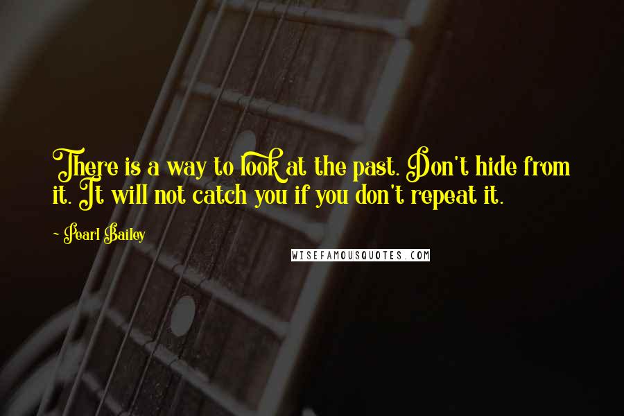 Pearl Bailey Quotes: There is a way to look at the past. Don't hide from it. It will not catch you if you don't repeat it.