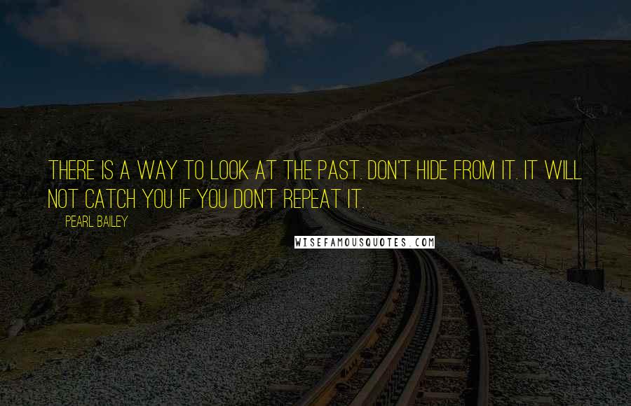 Pearl Bailey Quotes: There is a way to look at the past. Don't hide from it. It will not catch you if you don't repeat it.