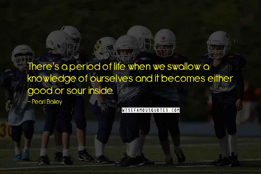 Pearl Bailey Quotes: There's a period of life when we swallow a knowledge of ourselves and it becomes either good or sour inside.