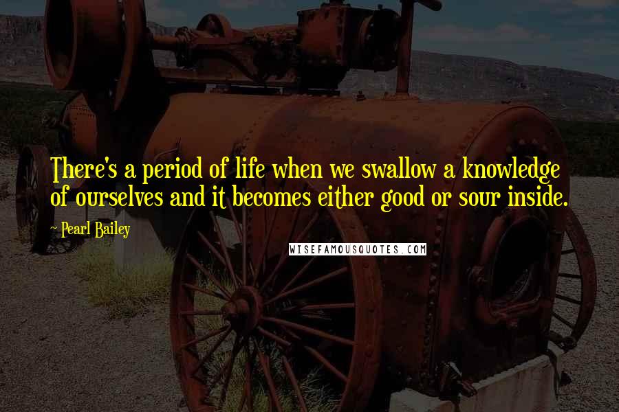 Pearl Bailey Quotes: There's a period of life when we swallow a knowledge of ourselves and it becomes either good or sour inside.