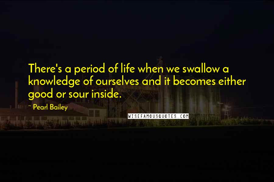 Pearl Bailey Quotes: There's a period of life when we swallow a knowledge of ourselves and it becomes either good or sour inside.