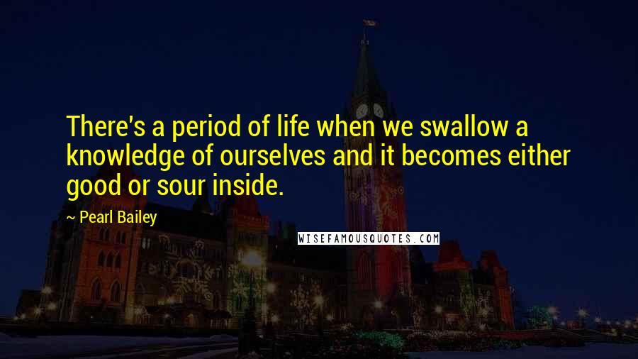 Pearl Bailey Quotes: There's a period of life when we swallow a knowledge of ourselves and it becomes either good or sour inside.