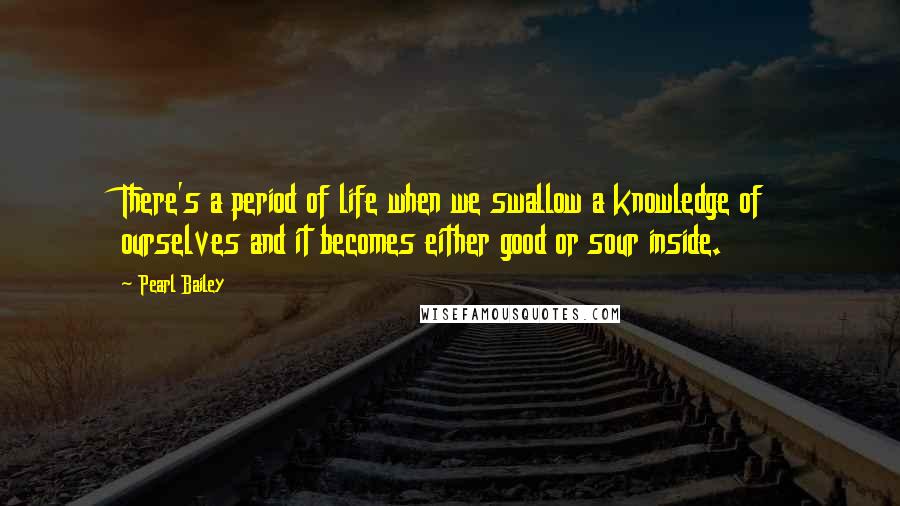 Pearl Bailey Quotes: There's a period of life when we swallow a knowledge of ourselves and it becomes either good or sour inside.