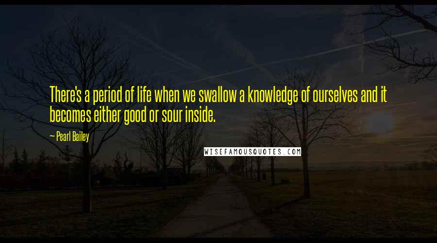 Pearl Bailey Quotes: There's a period of life when we swallow a knowledge of ourselves and it becomes either good or sour inside.