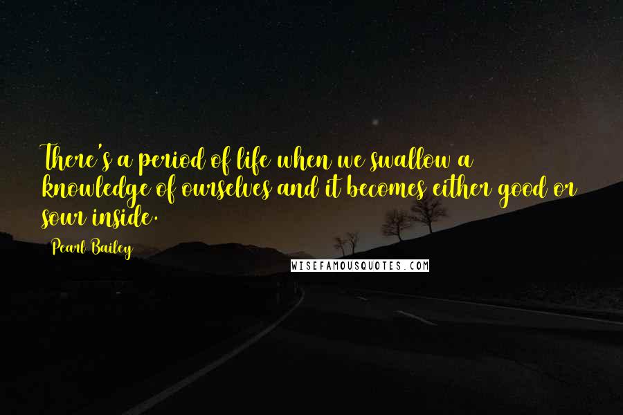 Pearl Bailey Quotes: There's a period of life when we swallow a knowledge of ourselves and it becomes either good or sour inside.