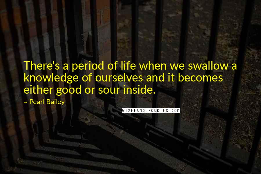 Pearl Bailey Quotes: There's a period of life when we swallow a knowledge of ourselves and it becomes either good or sour inside.