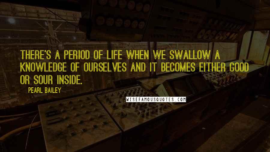 Pearl Bailey Quotes: There's a period of life when we swallow a knowledge of ourselves and it becomes either good or sour inside.