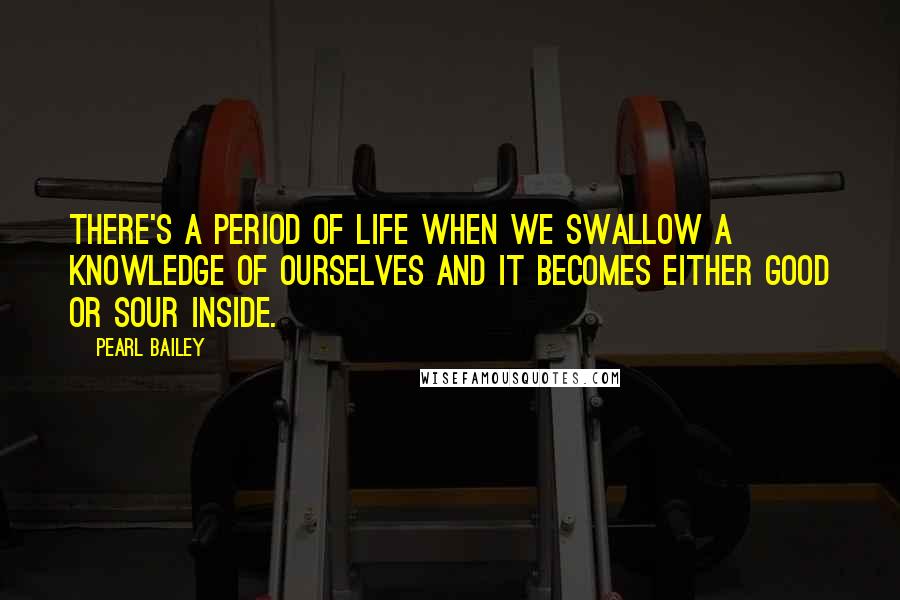 Pearl Bailey Quotes: There's a period of life when we swallow a knowledge of ourselves and it becomes either good or sour inside.