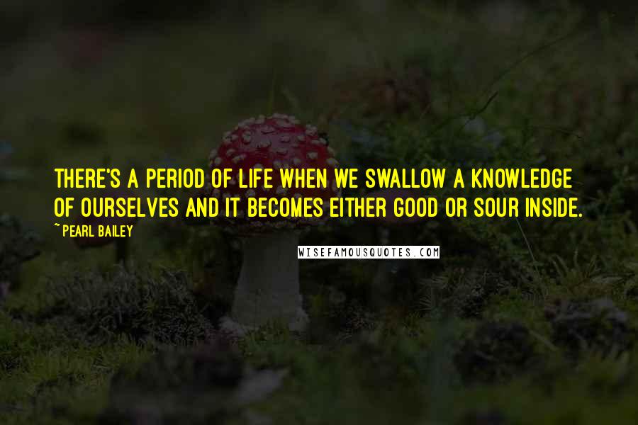 Pearl Bailey Quotes: There's a period of life when we swallow a knowledge of ourselves and it becomes either good or sour inside.