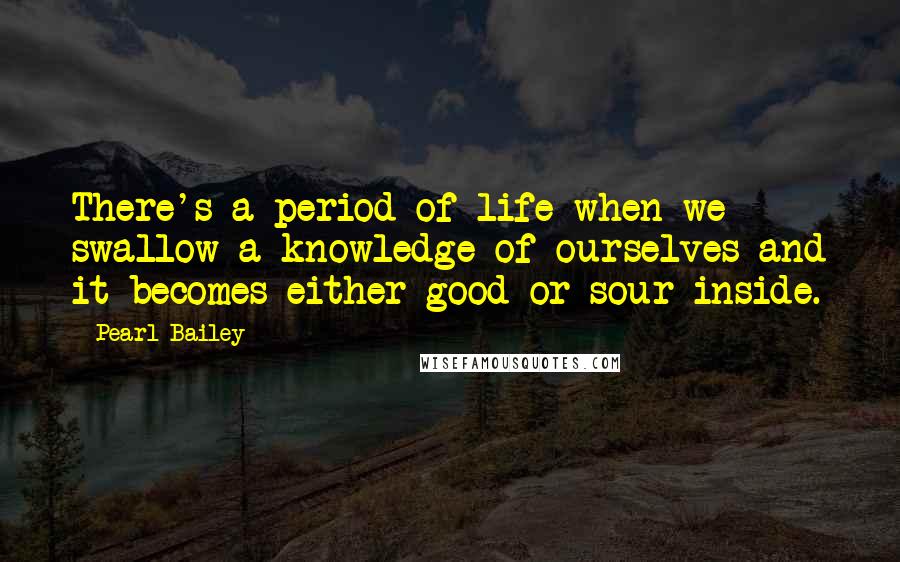 Pearl Bailey Quotes: There's a period of life when we swallow a knowledge of ourselves and it becomes either good or sour inside.