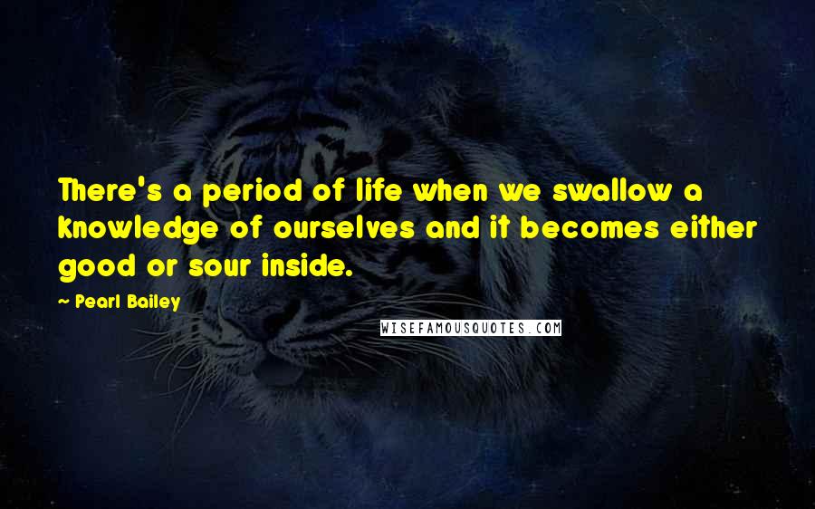 Pearl Bailey Quotes: There's a period of life when we swallow a knowledge of ourselves and it becomes either good or sour inside.