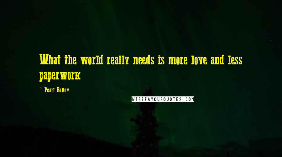 Pearl Bailey Quotes: What the world really needs is more love and less paperwork