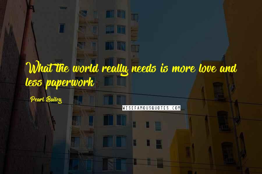 Pearl Bailey Quotes: What the world really needs is more love and less paperwork