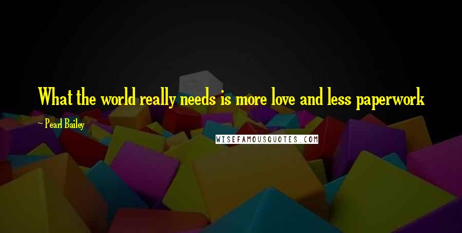 Pearl Bailey Quotes: What the world really needs is more love and less paperwork