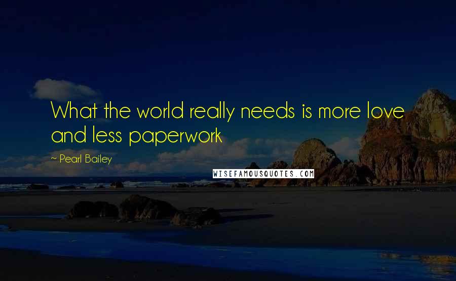 Pearl Bailey Quotes: What the world really needs is more love and less paperwork