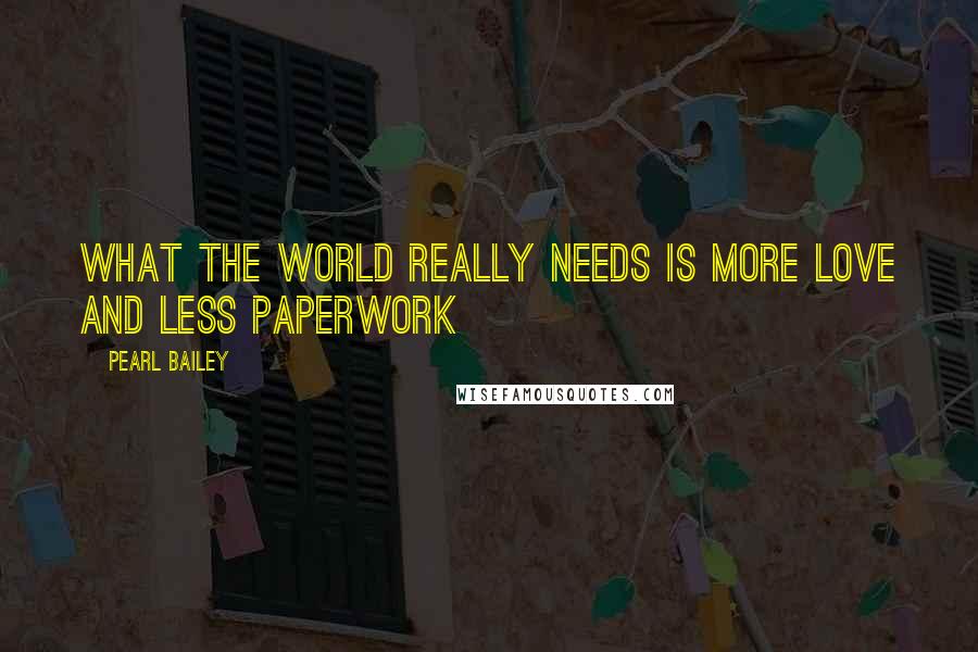 Pearl Bailey Quotes: What the world really needs is more love and less paperwork